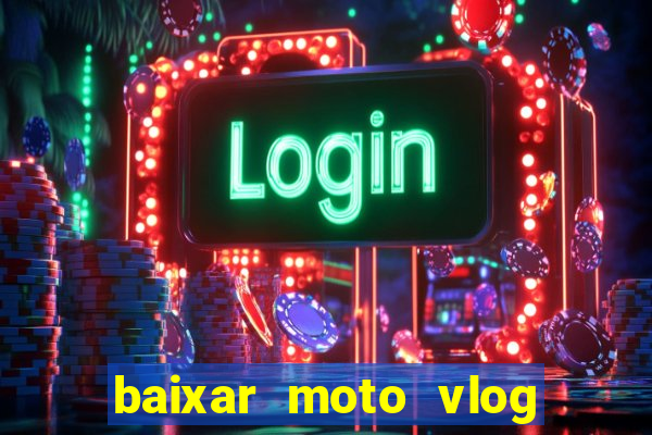 baixar moto vlog brasil dinheiro infinito